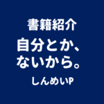 書籍紹介 自分とか、ないから。 しんめいP