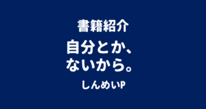 書籍紹介 自分とか、ないから。 しんめいP