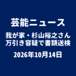 芸能ニュース 我が家・杉山裕之さん書類送検 2026年10月14日